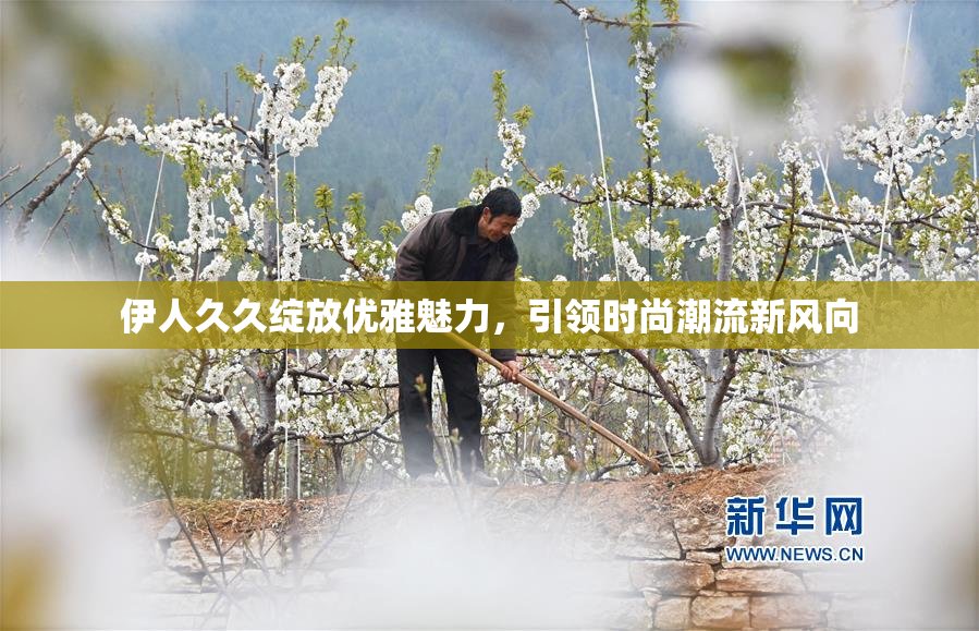 伊人久久绽放优雅魅力，引领时尚潮流新风向