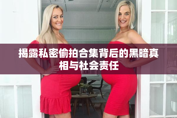 揭露私密偷拍合集背后的黑暗真相与社会责任