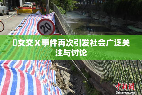 乣女交Ⅹ事件再次引发社会广泛关注与讨论