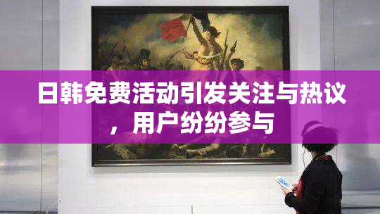 日韩免费活动引发关注与热议，用户纷纷参与