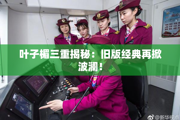 叶子楣三重揭秘：旧版经典再掀波澜！