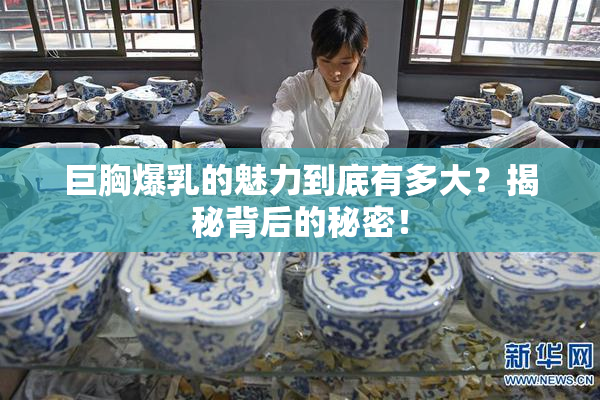 巨胸爆乳的魅力到底有多大？揭秘背后的秘密！