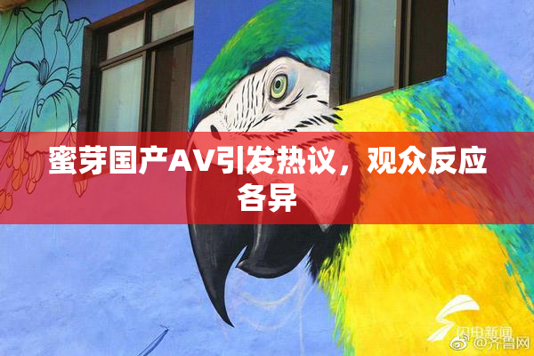 蜜芽国产AV引发热议，观众反应各异