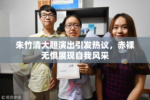 朱竹清大胆演出引发热议，赤裸无惧展现自我风采