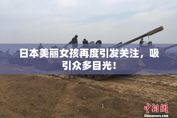 日本美丽女孩再度引发关注，吸引众多目光！