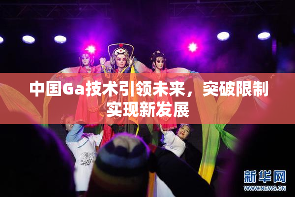 中国Ga技术引领未来，突破限制实现新发展