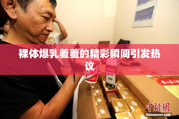 裸体爆乳羞羞的精彩瞬间引发热议