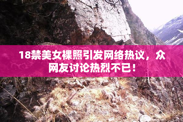 18禁美女裸照引发网络热议，众网友讨论热烈不已！
