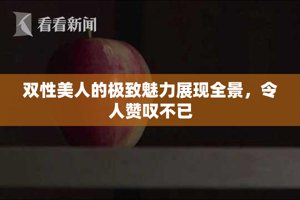 双性美人的极致魅力展现全景，令人赞叹不已