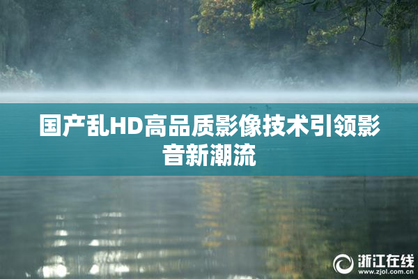 国产乱HD高品质影像技术引领影音新潮流