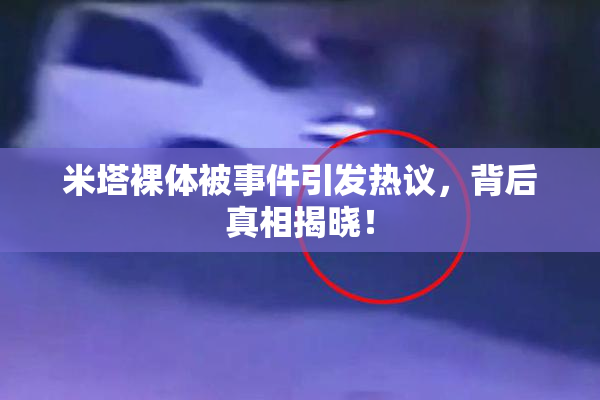 米塔裸体被事件引发热议，背后真相揭晓！