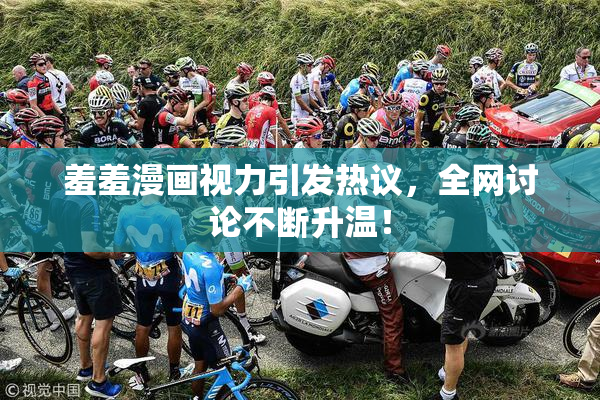 羞羞漫画视力引发热议，全网讨论不断升温！