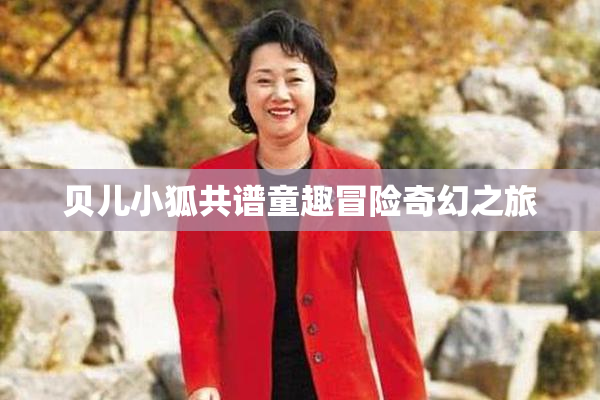 贝儿小狐共谱童趣冒险奇幻之旅
