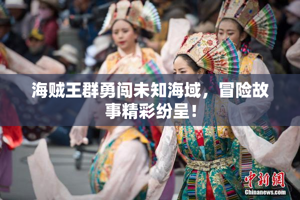 海贼王群勇闯未知海域，冒险故事精彩纷呈！