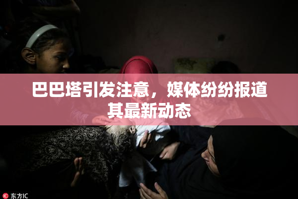 巴巴塔引发注意，媒体纷纷报道其最新动态