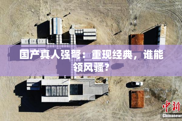 国产真人强弩：重现经典，谁能领风骚？