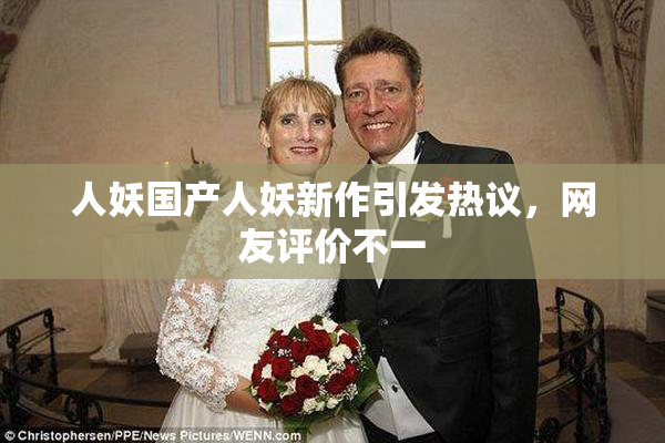 人妖国产人妖新作引发热议，网友评价不一