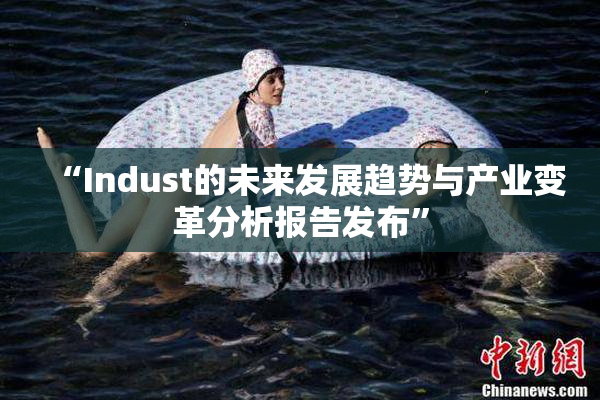 “Indust的未来发展趋势与产业变革分析报告发布”