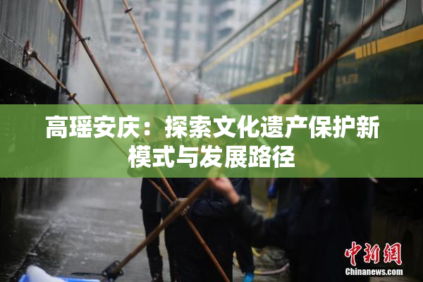 高瑶安庆：探索文化遗产保护新模式与发展路径