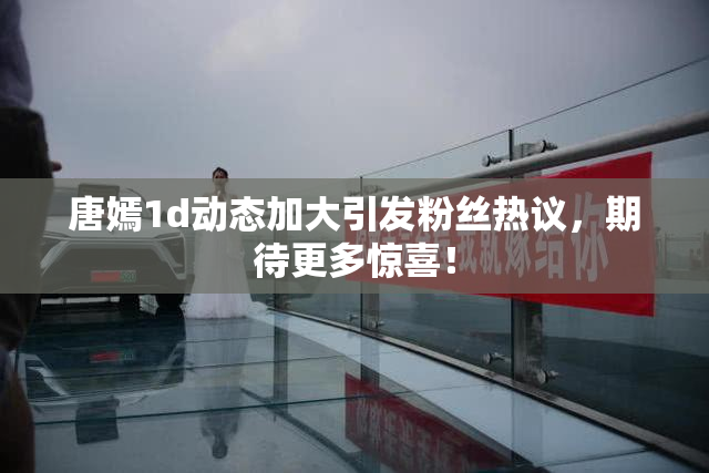 唐嫣1d动态加大引发粉丝热议，期待更多惊喜！
