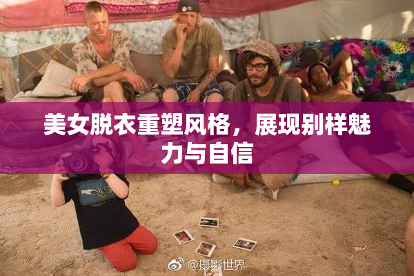 美女脱衣重塑风格，展现别样魅力与自信