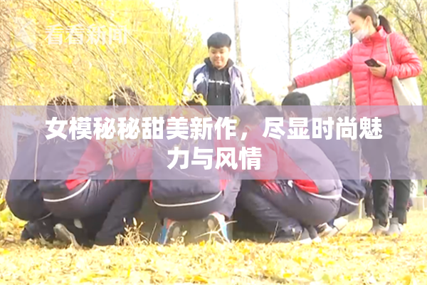 女模秘秘甜美新作，尽显时尚魅力与风情