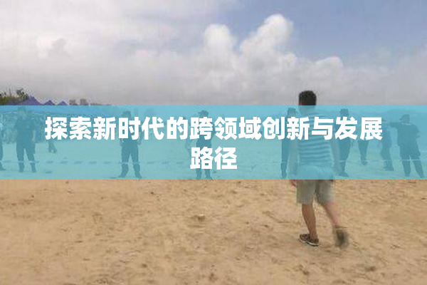 探索新时代的跨领域创新与发展路径