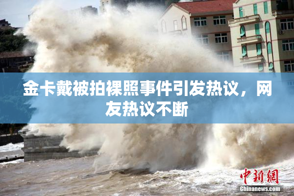 金卡戴被拍裸照事件引发热议，网友热议不断