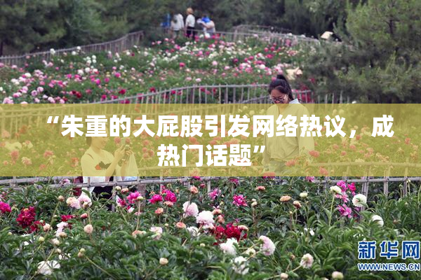 “朱重的大屁股引发网络热议，成热门话题”