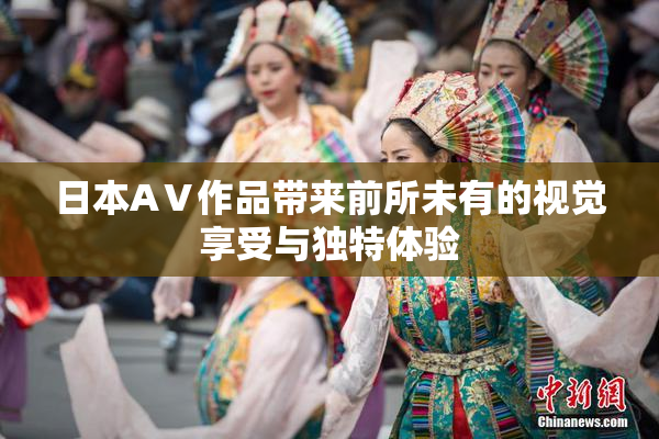 日本AⅤ作品带来前所未有的视觉享受与独特体验