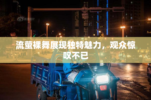 流萤裸舞展现独特魅力，观众惊叹不已
