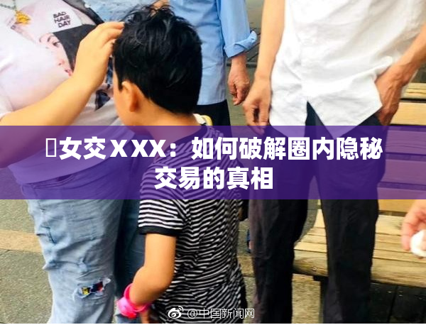 乣女交ⅩXX：如何破解圈内隐秘交易的真相