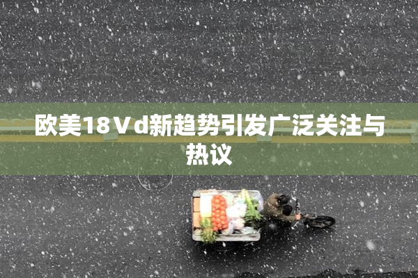 欧美18Ⅴd新趋势引发广泛关注与热议