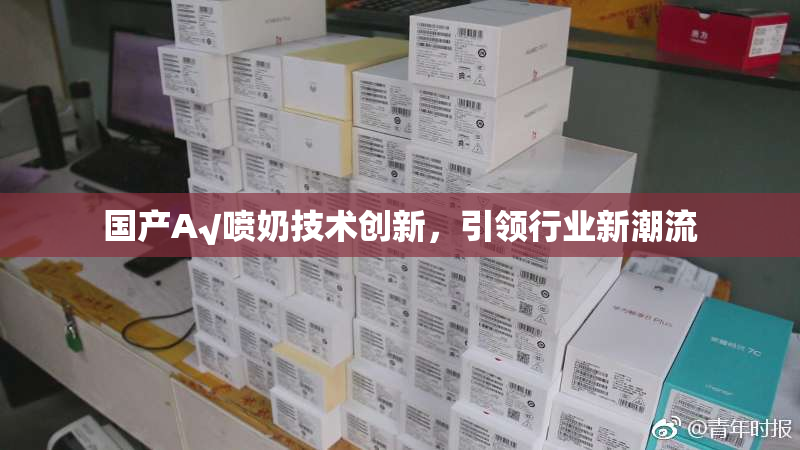 国产A√喷奶技术创新，引领行业新潮流
