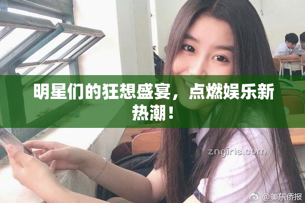 明星们的狂想盛宴，点燃娱乐新热潮！