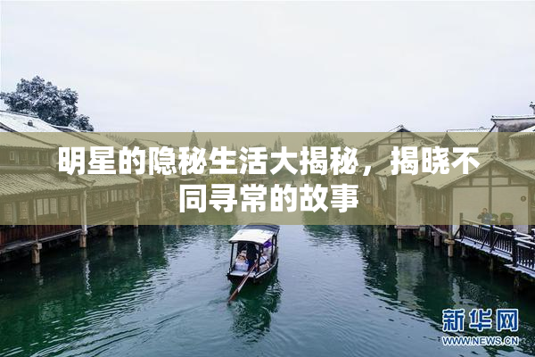 明星的隐秘生活大揭秘，揭晓不同寻常的故事