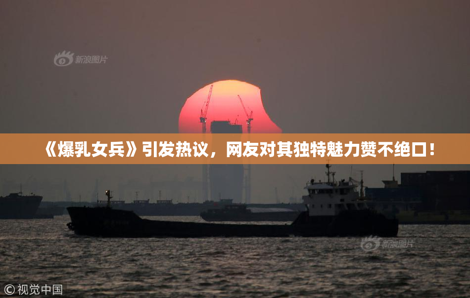 《爆乳女兵》引发热议，网友对其独特魅力赞不绝口！