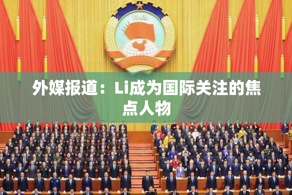外媒报道：Li成为国际关注的焦点人物