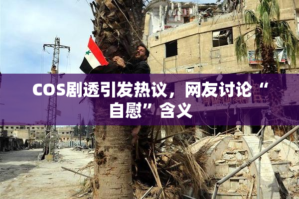 COS剧透引发热议，网友讨论“自慰”含义