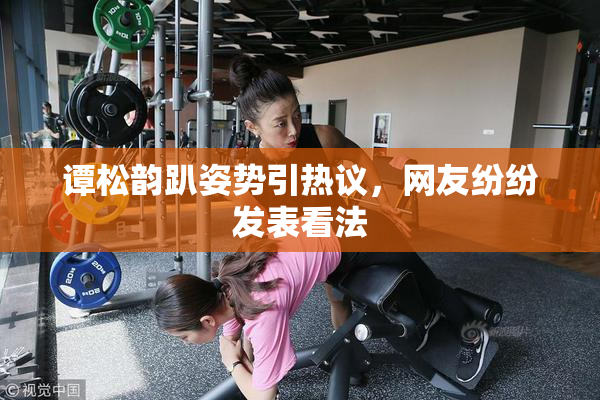 谭松韵趴姿势引热议，网友纷纷发表看法