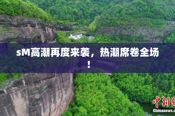 sM高潮再度来袭，热潮席卷全场！