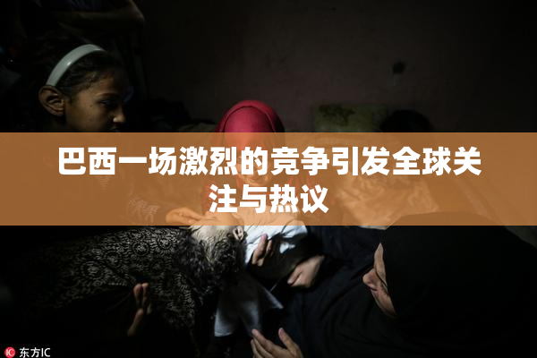 巴西一场激烈的竞争引发全球关注与热议