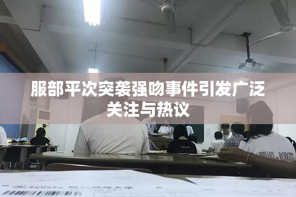 服部平次突袭强吻事件引发广泛关注与热议