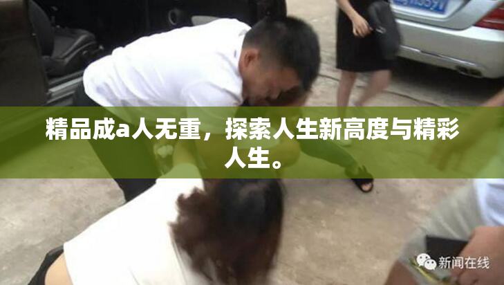 精品成a人无重，探索人生新高度与精彩人生。