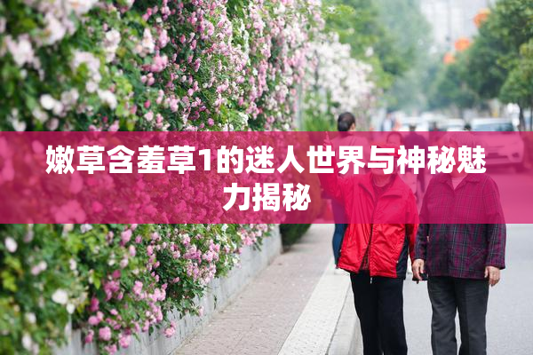 嫩草含羞草1的迷人世界与神秘魅力揭秘