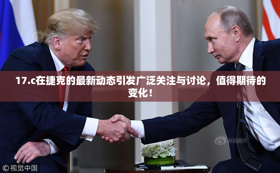 17.c在捷克的最新动态引发广泛关注与讨论，值得期待的变化！