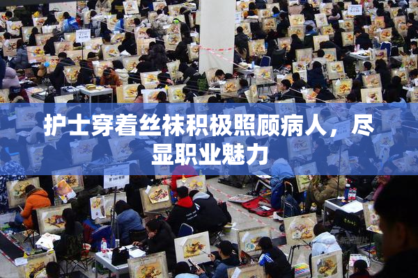 护士穿着丝袜积极照顾病人，尽显职业魅力