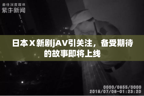 日本Ⅹ新剧jA∨引关注，备受期待的故事即将上线