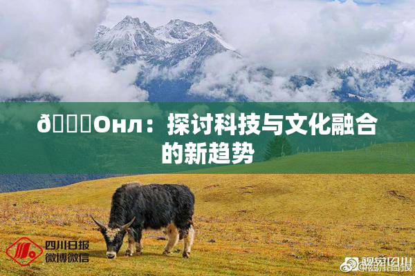🐔Oнл：探讨科技与文化融合的新趋势