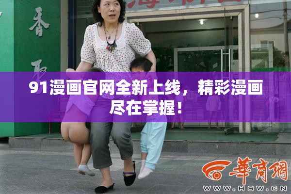 91漫画官网全新上线，精彩漫画尽在掌握！